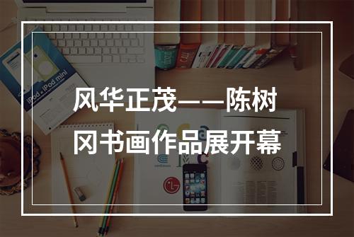 风华正茂——陈树冈书画作品展开幕
