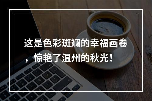 这是色彩斑斓的幸福画卷，惊艳了温州的秋光！