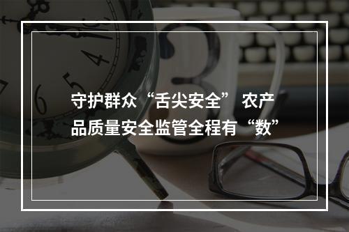 守护群众“舌尖安全” 农产品质量安全监管全程有“数”