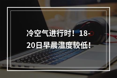 冷空气进行时！18-20日早晨温度较低！