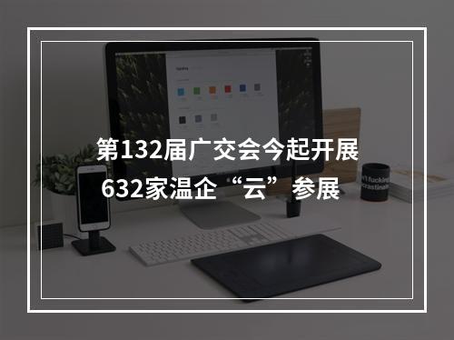 第132届广交会今起开展 632家温企“云”参展