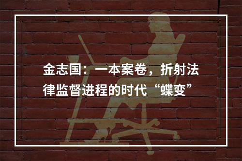 金志国：一本案卷，折射法律监督进程的时代“蝶变”