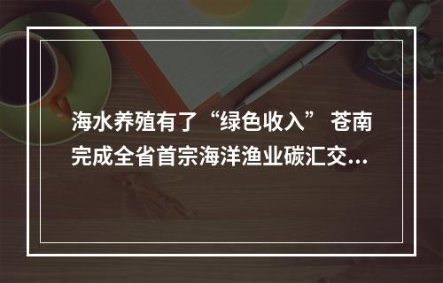 海水养殖有了“绿色收入” 苍南完成全省首宗海洋渔业碳汇交易