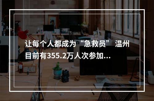 让每个人都成为“急救员” 温州目前有355.2万人次参加应急救护培训