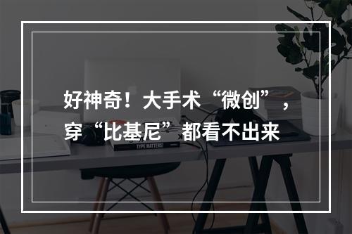 好神奇！大手术“微创”，穿“比基尼”都看不出来