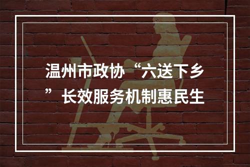 温州市政协“六送下乡”长效服务机制惠民生