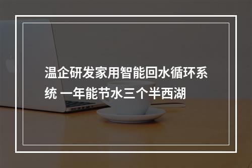 温企研发家用智能回水循环系统 一年能节水三个半西湖