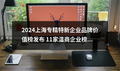 2024上海专精特新企业品牌价值榜发布 11家温商企业榜上有名