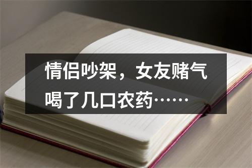情侣吵架，女友赌气喝了几口农药……
