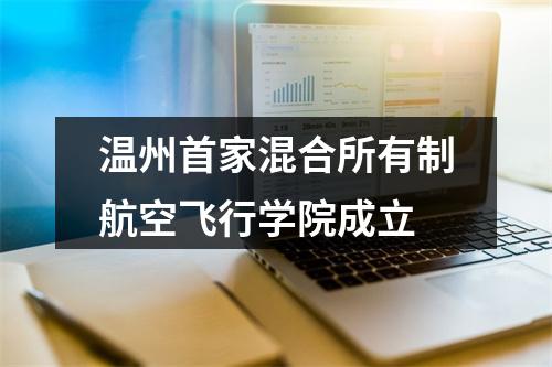 温州首家混合所有制航空飞行学院成立