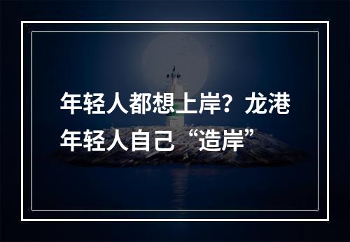 年轻人都想上岸？龙港年轻人自己“造岸”
