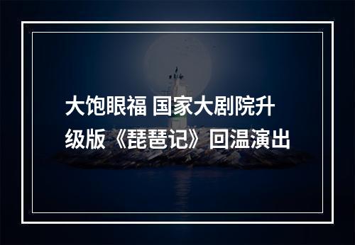 大饱眼福 国家大剧院升级版《琵琶记》回温演出
