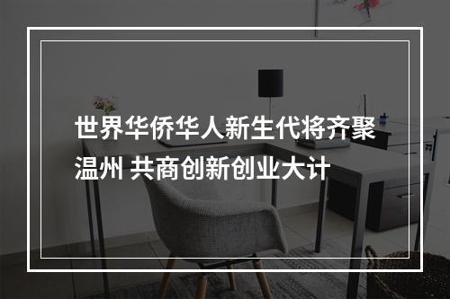 世界华侨华人新生代将齐聚温州 共商创新创业大计