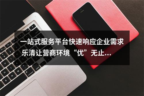一站式服务平台快速响应企业需求 乐清让营商环境“优”无止境