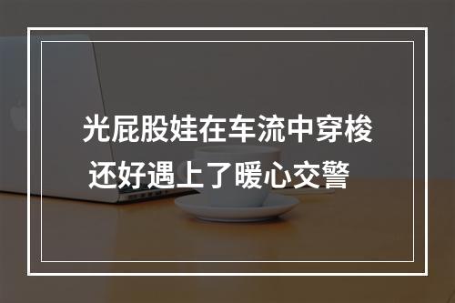 光屁股娃在车流中穿梭 还好遇上了暖心交警