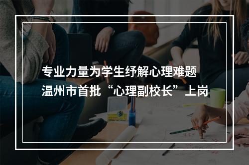 专业力量为学生纾解心理难题 温州市首批“心理副校长”上岗