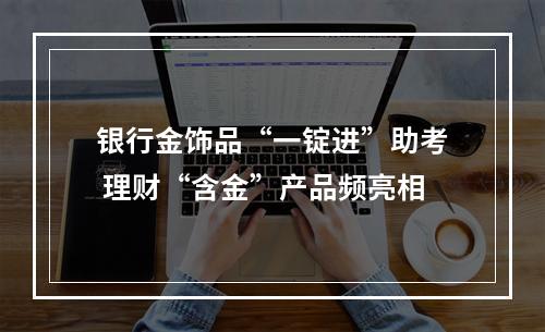 银行金饰品“一锭进”助考 理财“含金”产品频亮相