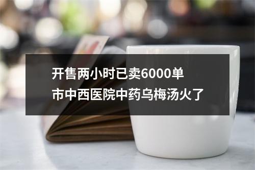 开售两小时已卖6000单 市中西医院中药乌梅汤火了