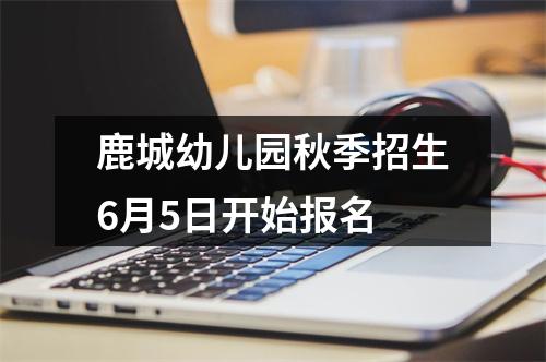 鹿城幼儿园秋季招生6月5日开始报名