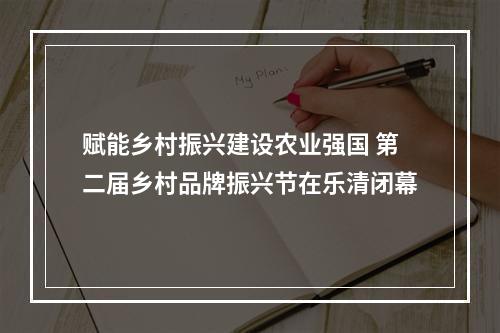 赋能乡村振兴建设农业强国 第二届乡村品牌振兴节在乐清闭幕