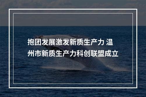 抱团发展激发新质生产力 温州市新质生产力科创联盟成立
