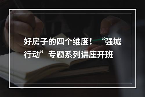 好房子的四个维度！“强城行动”专题系列讲座开班
