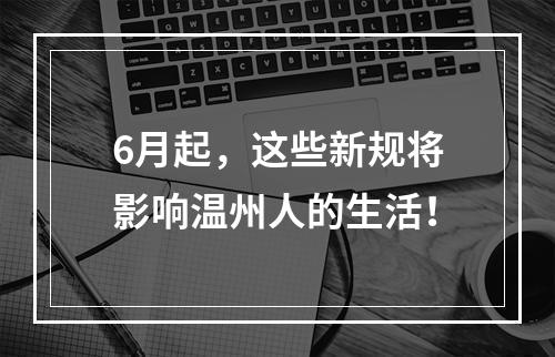 6月起，这些新规将影响温州人的生活！