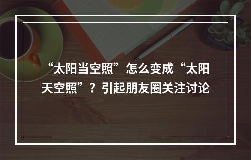 “太阳当空照”怎么变成“太阳天空照”？引起朋友圈关注讨论