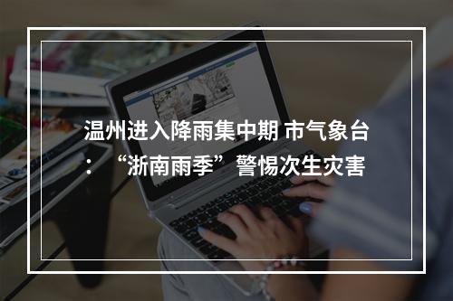 温州进入降雨集中期 市气象台：“浙南雨季”警惕次生灾害