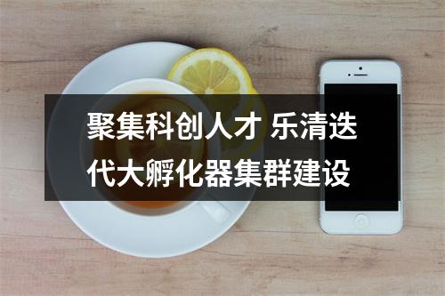 聚集科创人才 乐清迭代大孵化器集群建设