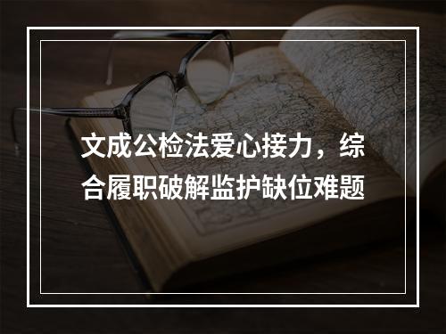 文成公检法爱心接力，综合履职破解监护缺位难题