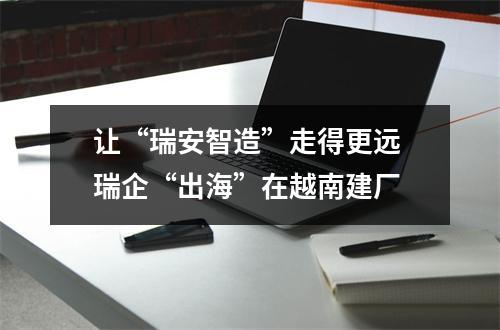 让“瑞安智造”走得更远 瑞企“出海”在越南建厂