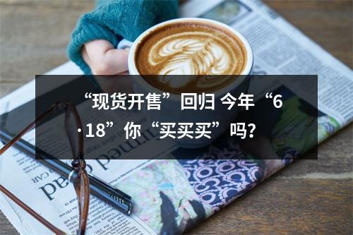 “现货开售”回归 今年“6·18”你“买买买”吗？