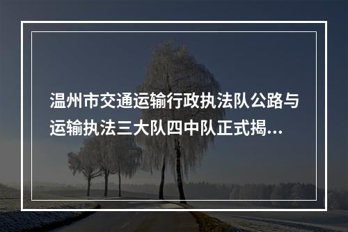 温州市交通运输行政执法队公路与运输执法三大队四中队正式揭牌!