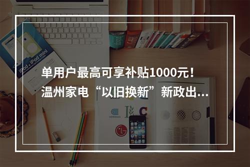 单用户最高可享补贴1000元！温州家电“以旧换新”新政出炉