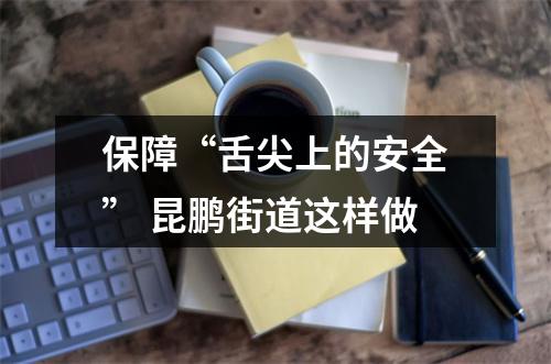 保障“舌尖上的安全” 昆鹏街道这样做