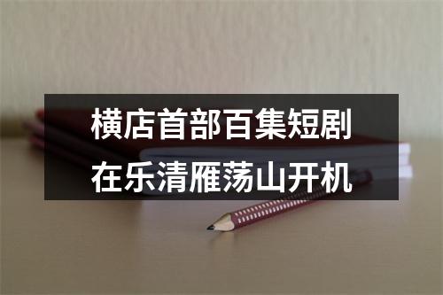 横店首部百集短剧在乐清雁荡山开机