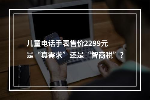 儿童电话手表售价2299元 是“真需求”还是“智商税”？