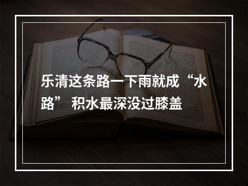 乐清这条路一下雨就成“水路” 积水最深没过膝盖