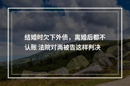 结婚时欠下外债，离婚后都不认账 法院对两被告这样判决