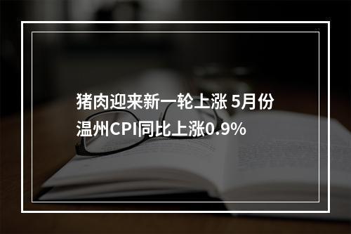 猪肉迎来新一轮上涨 5月份温州CPI同比上涨0.9%