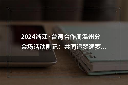 2024浙江·台湾合作周温州分会场活动侧记：共同追梦逐梦圆梦的脚步不能停