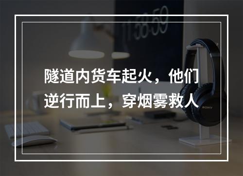 隧道内货车起火，他们逆行而上，穿烟雾救人