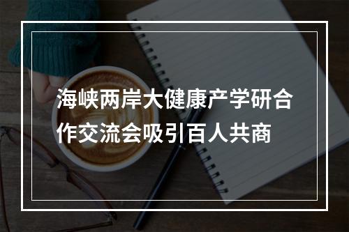 海峡两岸大健康产学研合作交流会吸引百人共商