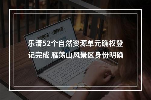 乐清52个自然资源单元确权登记完成 雁荡山风景区身份明确