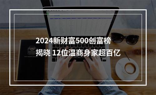 2024新财富500创富榜揭晓 12位温商身家超百亿