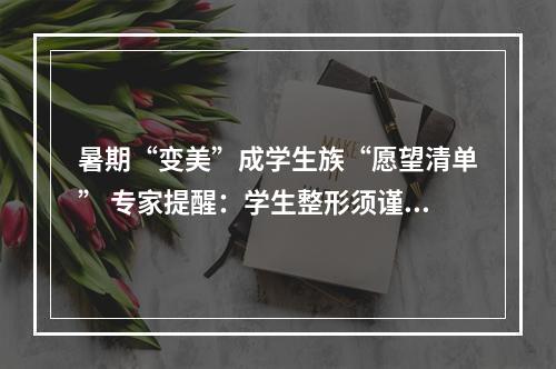 暑期“变美”成学生族“愿望清单” 专家提醒：学生整形须谨慎