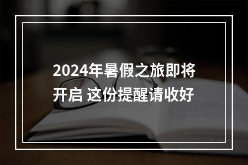 2024年暑假之旅即将开启 这份提醒请收好