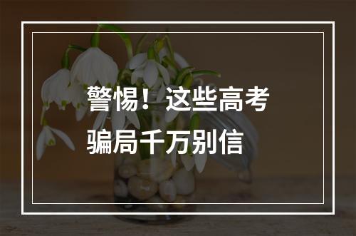 警惕！这些高考骗局千万别信