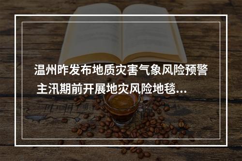 温州昨发布地质灾害气象风险预警 主汛期前开展地灾风险地毯式大排查